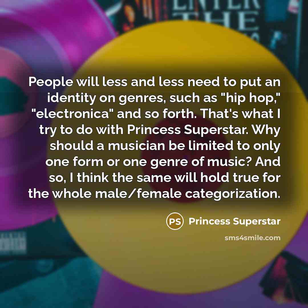 “People will less and less need to put an identity on genres, such as "hip hop," "electronica" and so forth. That's what I try to do with Princess Superstar. Why should a musician be limited to only one form or one genre of music? And so, I think the same will hold true for the whole male/female…” quote by Princess Superstar