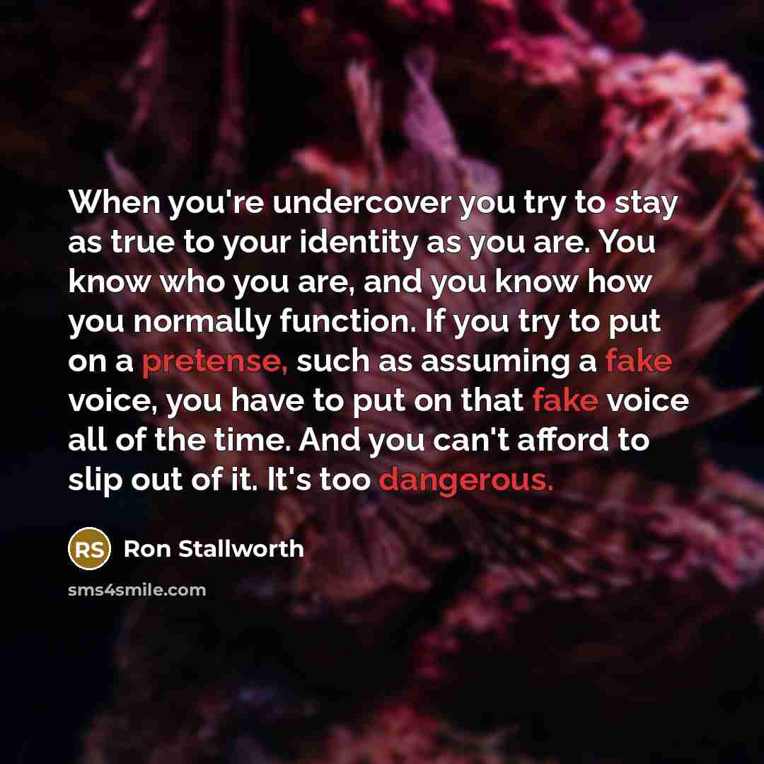 “When you're undercover you try to stay as true to your identity as you are. You know who you are, and you know how you normally function. If you try to put on a pretense, such as assuming a fake voice, you have to put on that fake voice all of the time. And you can't afford to slip out of it. It's…” quote by Ron Stallworth