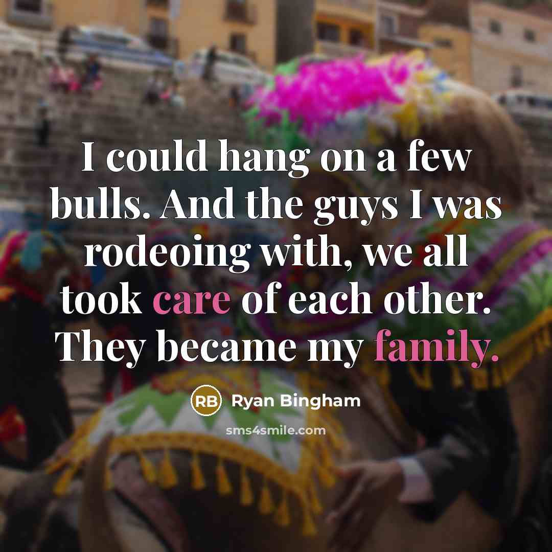 “I could hang on a few bulls. And the guys I was rodeoing with, we all took care of each other. They became my family.” quote by Ryan Bingham