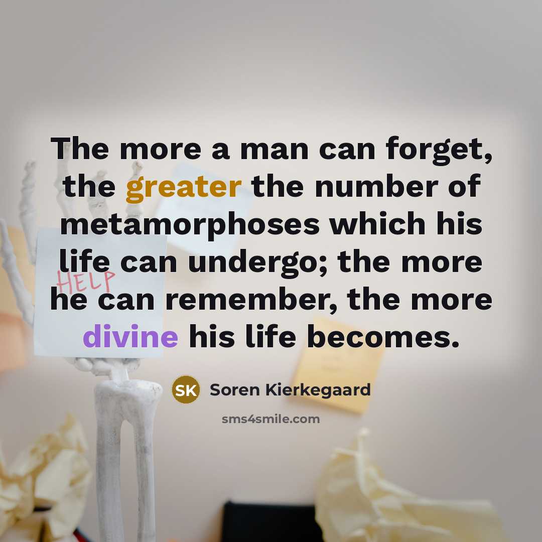 “The more a man can forget, the greater the number of metamorphoses which his life can undergo; the more he can remember, the more divine his life becomes.” quote by Soren Kierkegaard