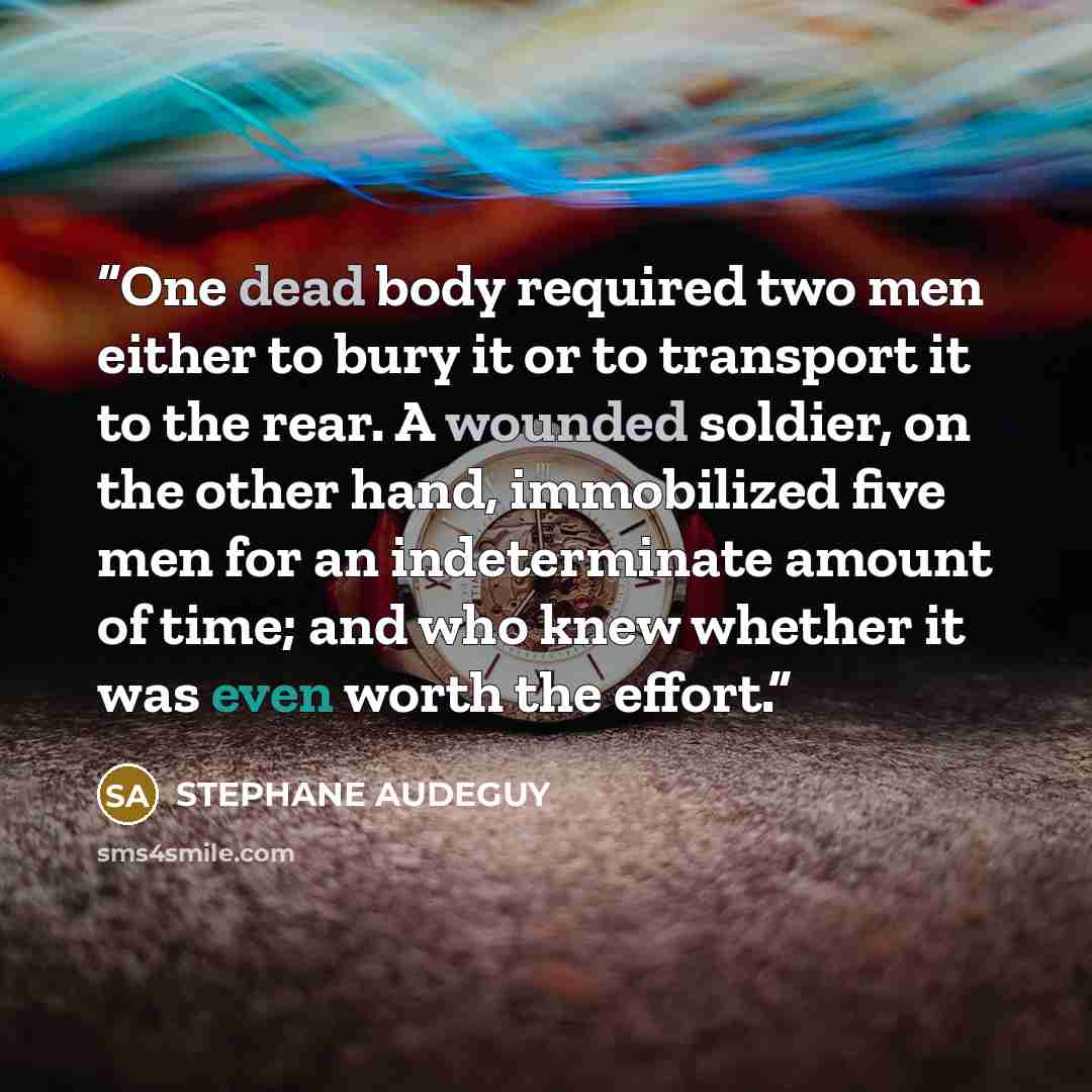“One dead body required two men either to bury it or to transport it to the rear. A wounded soldier, on the other hand, immobilized five men for an indeterminate amount of time; and who knew whether it was even worth the effort.” quote by STEPHANE AUDEGUY