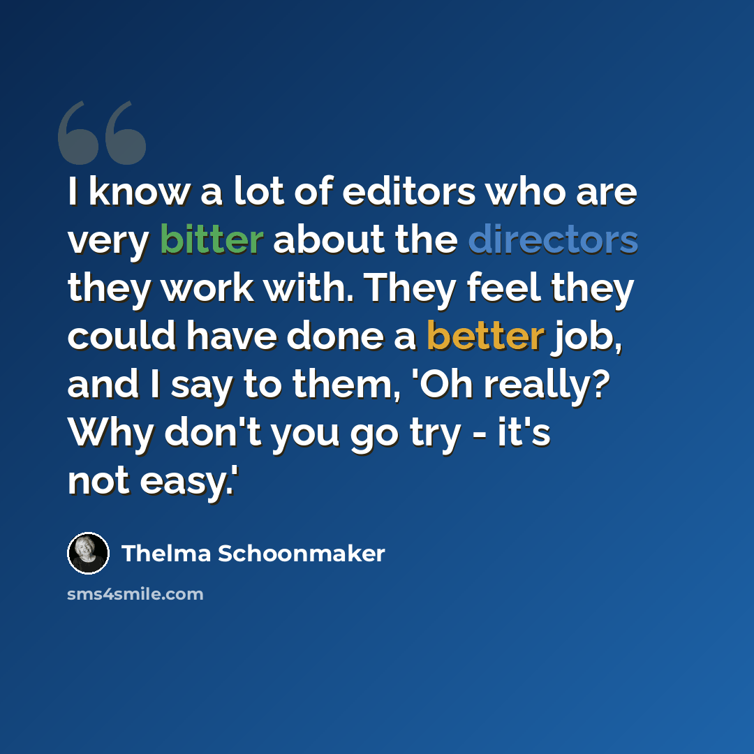 “I know a lot of editors who are very bitter about the directors they work with. They feel they could have done a better job, and I say to them, 'Oh really? Why don't you go try - it's not easy.'” quote by Thelma Schoonmaker