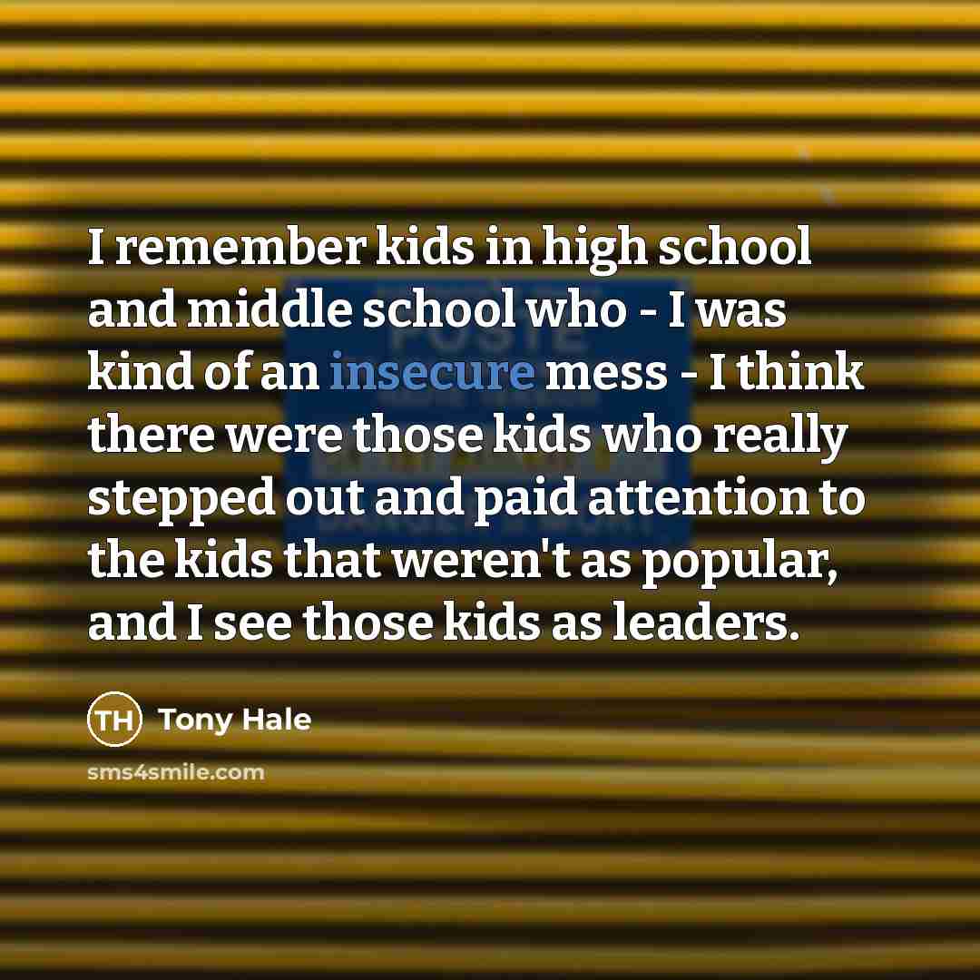 “I remember kids in high school and middle school who - I was kind of an insecure mess - I think there were those kids who really stepped out and paid attention to the kids that weren't as popular, and I see those kids as leaders.” quote by Tony Hale