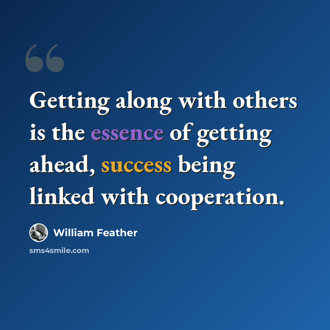 “Getting along with others is the essence of getting ahead, success being linked with cooperation.” quote by William Feather