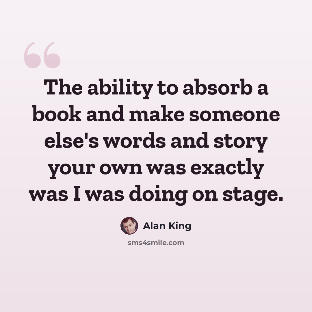 “The ability to absorb a book and make someone else's words and story your own was exactly was I was doing on stage.” quote by Alan King