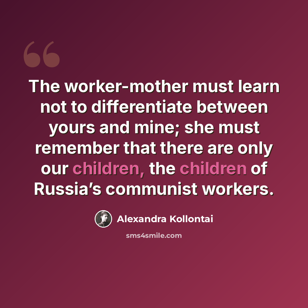 “The worker-mother must learn not to differentiate between yours and mine; she must remember that there are only our children, the children of Russia’s communist workers.” quote by Alexandra Kollontai