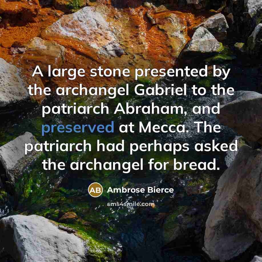 “A large stone presented by the archangel Gabriel to the patriarch Abraham, and preserved at Mecca. The patriarch had perhaps asked the archangel for bread.” quote by Ambrose Bierce
