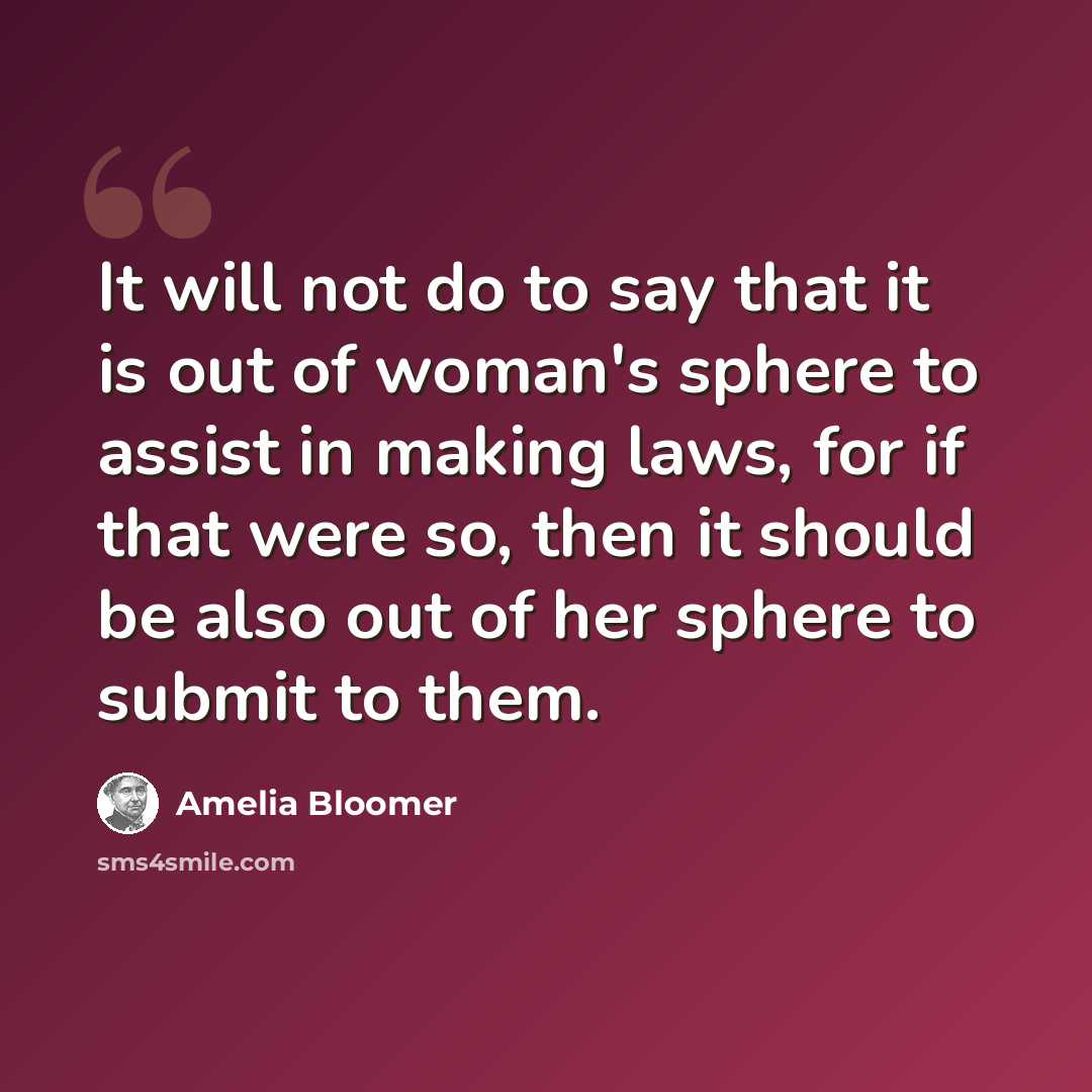 “It will not do to say that it is out of woman's sphere to assist in making laws, for if that were so, then it should be also out of her sphere to submit to them.” quote by Amelia Bloomer