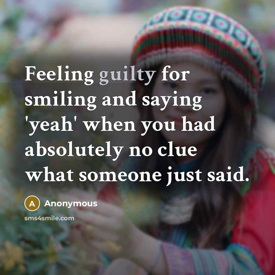 “Feeling guilty for smiling and saying 'yeah' when you had absolutely no clue what someone just said.” quote by Anonymous