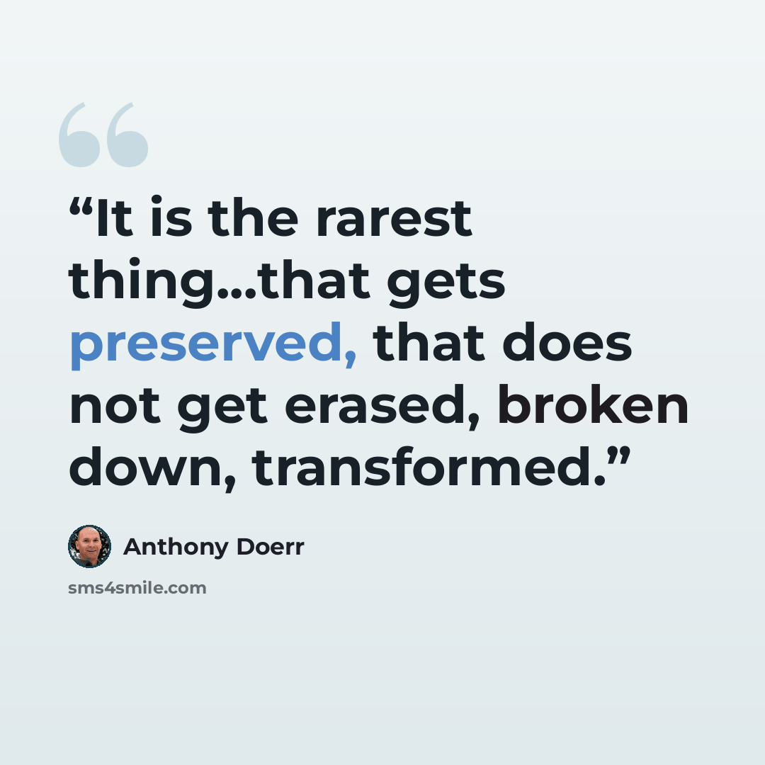“It is the rarest thing...that gets preserved, that does not get erased, broken down, transformed.” quote by Anthony Doerr