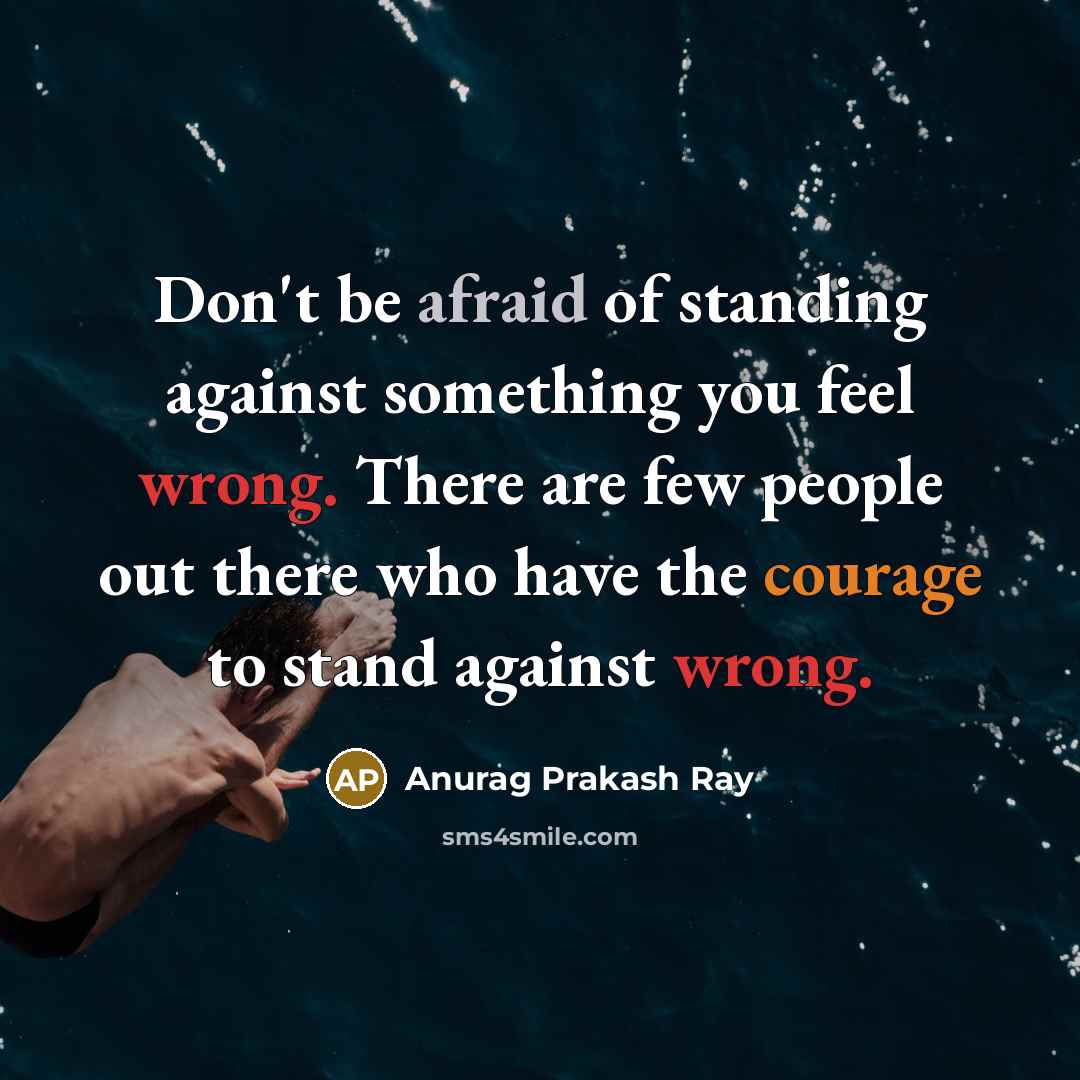 “Don't be afraid of standing against something you feel wrong. There are few people out there who have the courage to stand against wrong.” quote by Anurag Prakash Ray