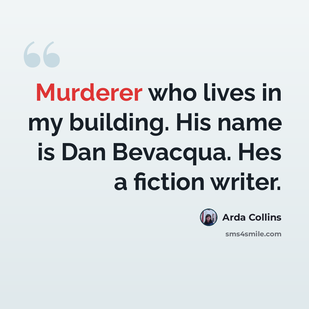 “Murderer who lives in my building. His name is Dan Bevacqua. Hes a fiction writer.” quote by Arda Collins