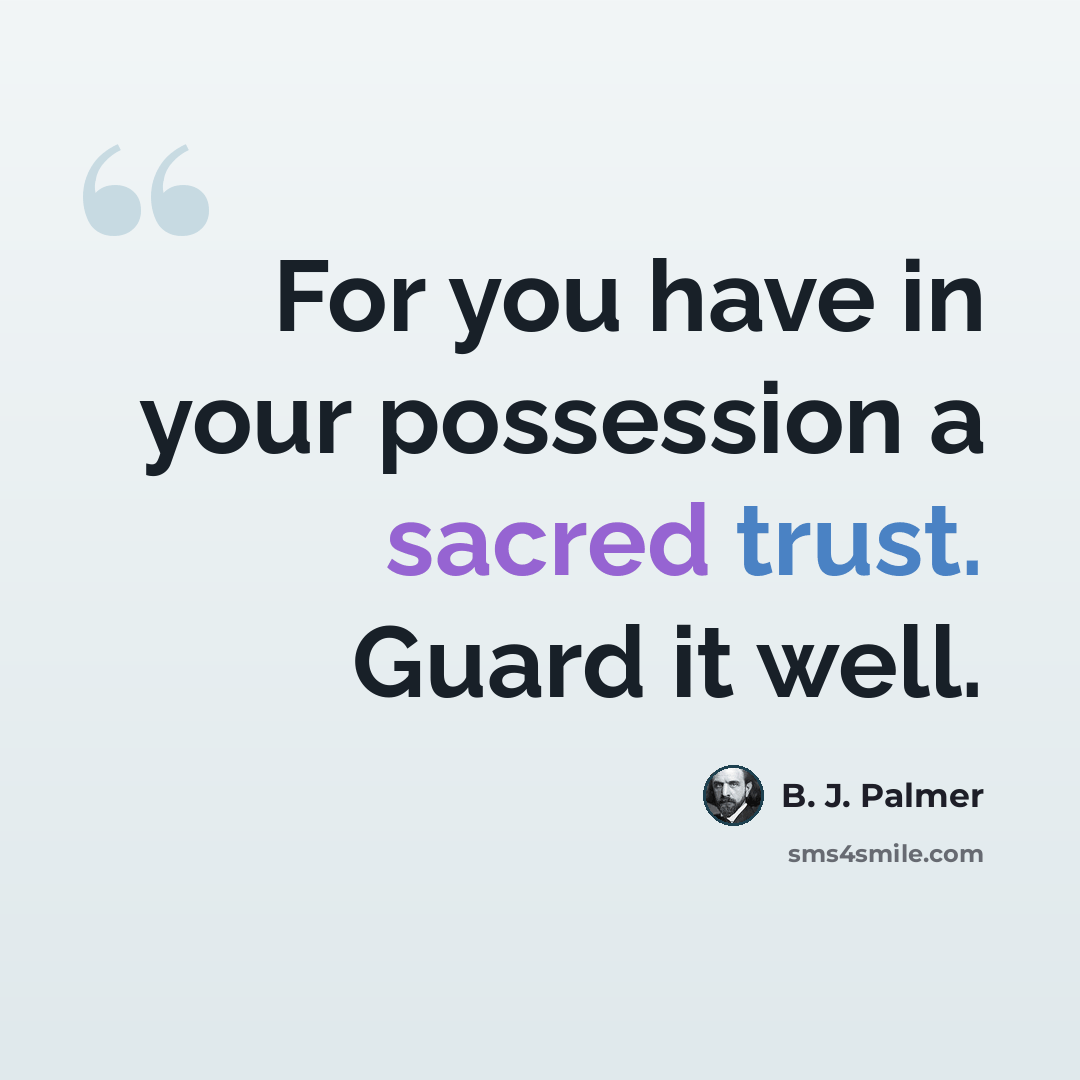 “For you have in your possession a sacred trust. Guard it well.” quote by B. J. Palmer
