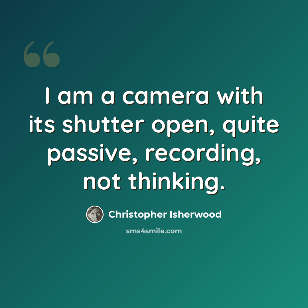 “I am a camera with its shutter open, quite passive, recording, not thinking.” quote by Christopher Isherwood