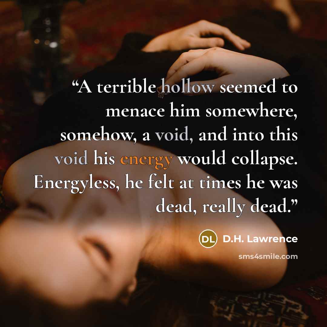 “A terrible hollow seemed to menace him somewhere, somehow, a void, and into this void his energy would collapse. Energyless, he felt at times he was dead, really dead.” quote by D.H. Lawrence