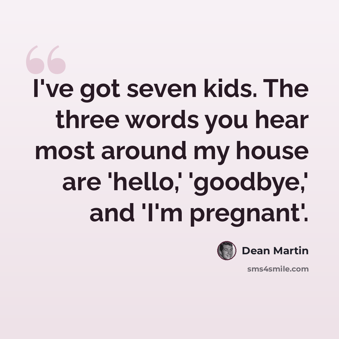 “I've got seven kids. The three words you hear most around my house are 'hello,' 'goodbye,' and 'I'm pregnant'.” quote by Dean Martin