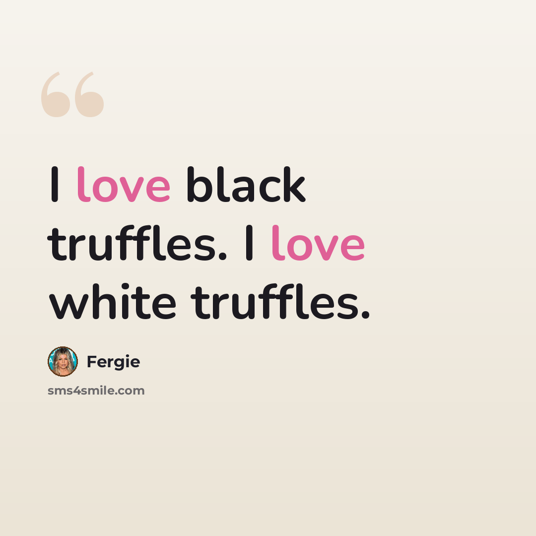 “I love black truffles. I love white truffles.” quote by Fergie