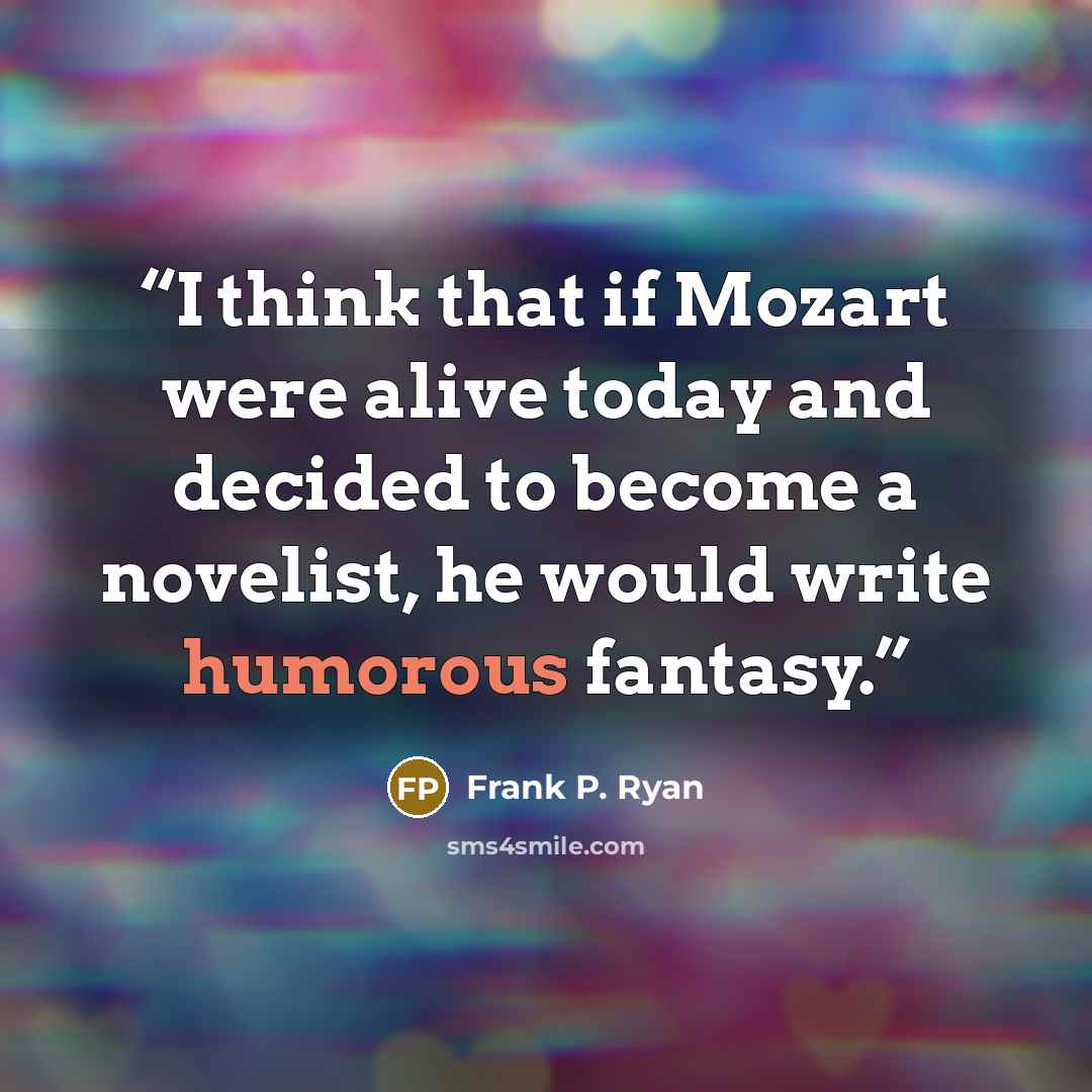“I think that if Mozart were alive today and decided to become a novelist, he would write humorous fantasy.” quote by Frank P. Ryan
