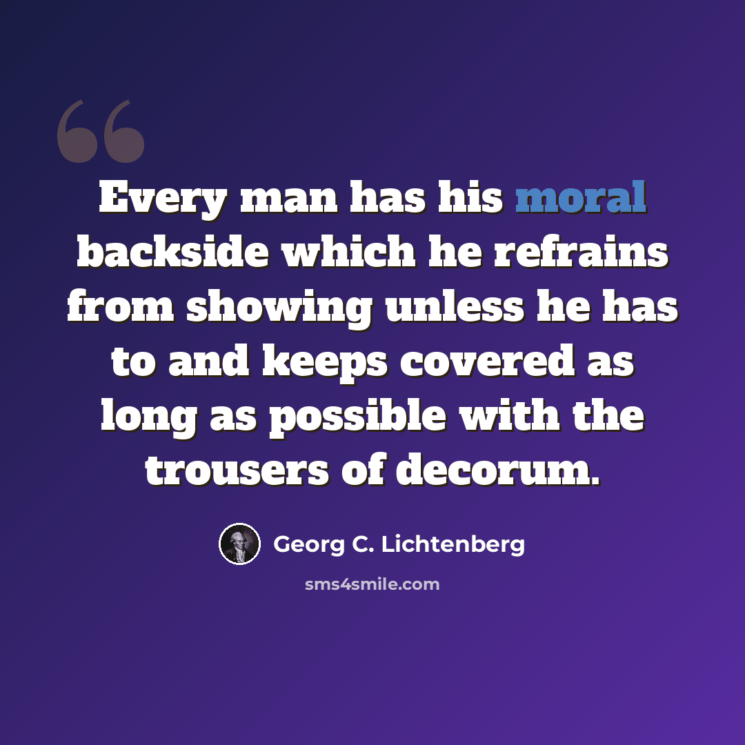 “Every man has his moral backside which he refrains from showing unless he has to and keeps covered as long as possible with the trousers of decorum.” quote by Georg C. Lichtenberg
