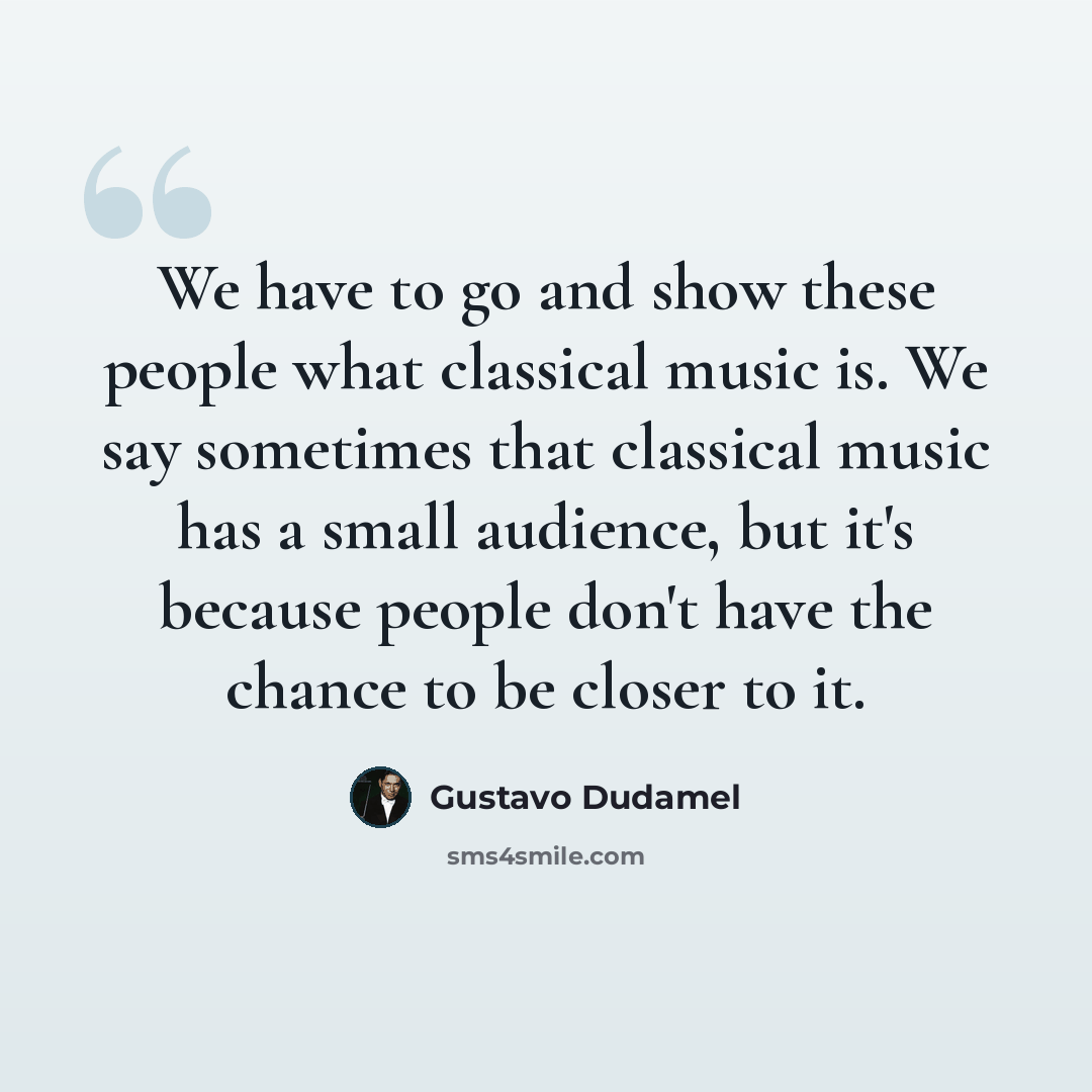 “We have to go and show these people what classical music is. We say sometimes that classical music has a small audience, but it's because people don't have the chance to be closer to it.” quote by Gustavo Dudamel