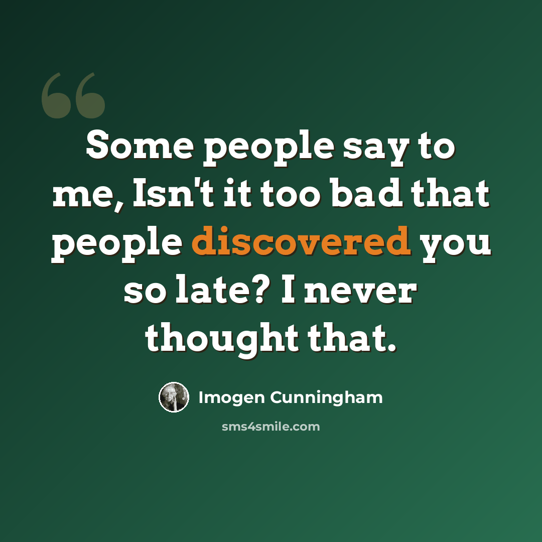 “Some people say to me, Isn't it too bad that people discovered you so late? I never thought that.” quote by Imogen Cunningham