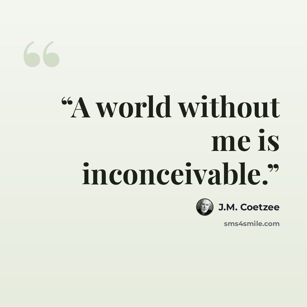 “A world without me is inconceivable.” quote by J.M. Coetzee