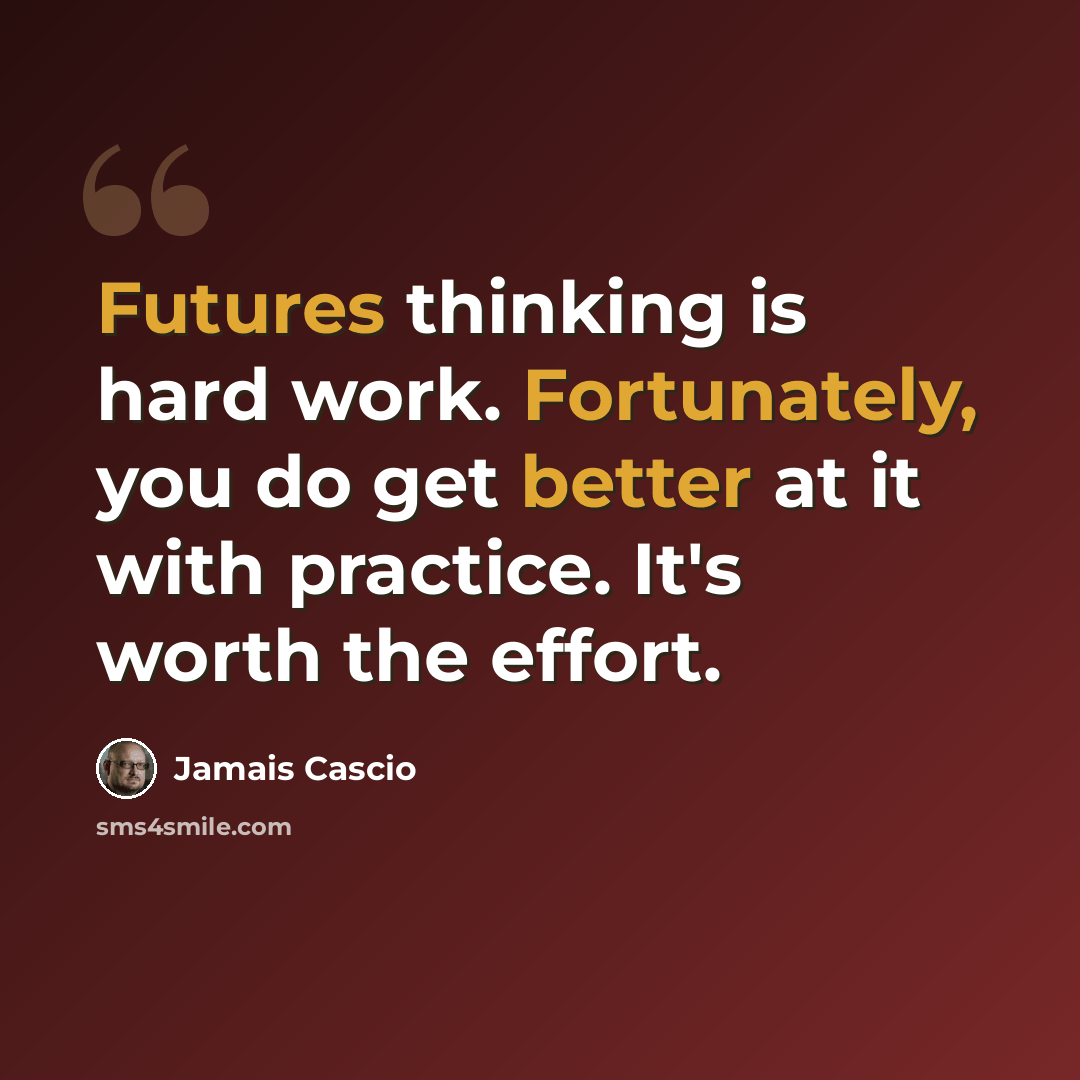 “Futures thinking is hard work. Fortunately, you do get better at it with practice. It's worth the effort.” quote by Jamais Cascio