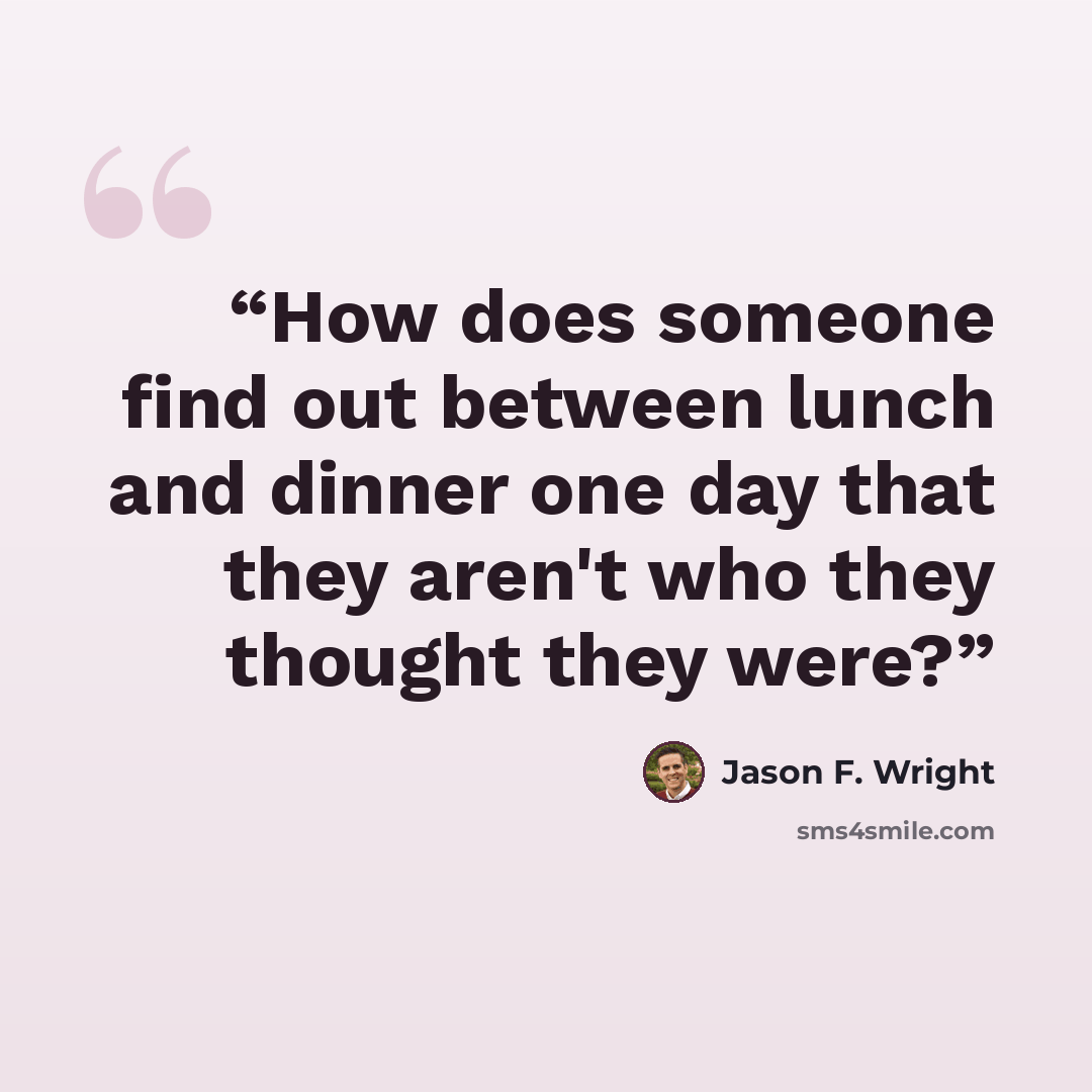 “How does someone find out between lunch and dinner one day that they aren't who they thought they were?” quote by Jason F. Wright