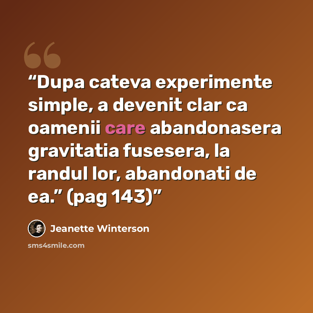 “Dupa cateva experimente simple, a devenit clar ca oamenii care abandonasera gravitatia fusesera, la randul lor, abandonati de ea.” (pag 143)” quote by Jeanette Winterson
