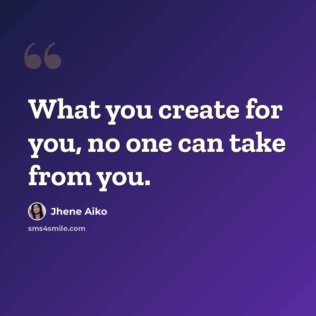 “What you create for you, no one can take from you.” quote by Jhene Aiko