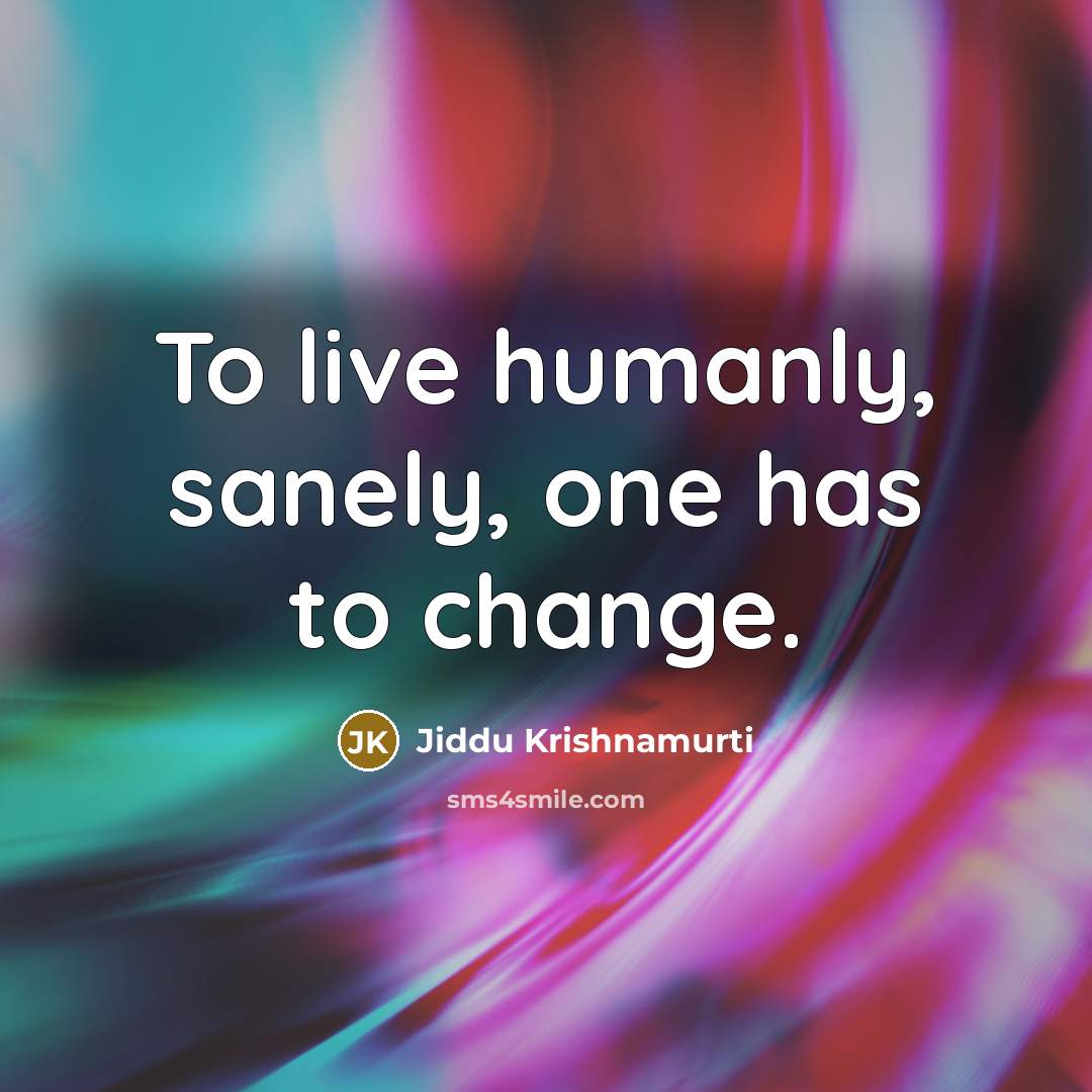 “To live humanly, sanely, one has to change.” quote by Jiddu Krishnamurti
