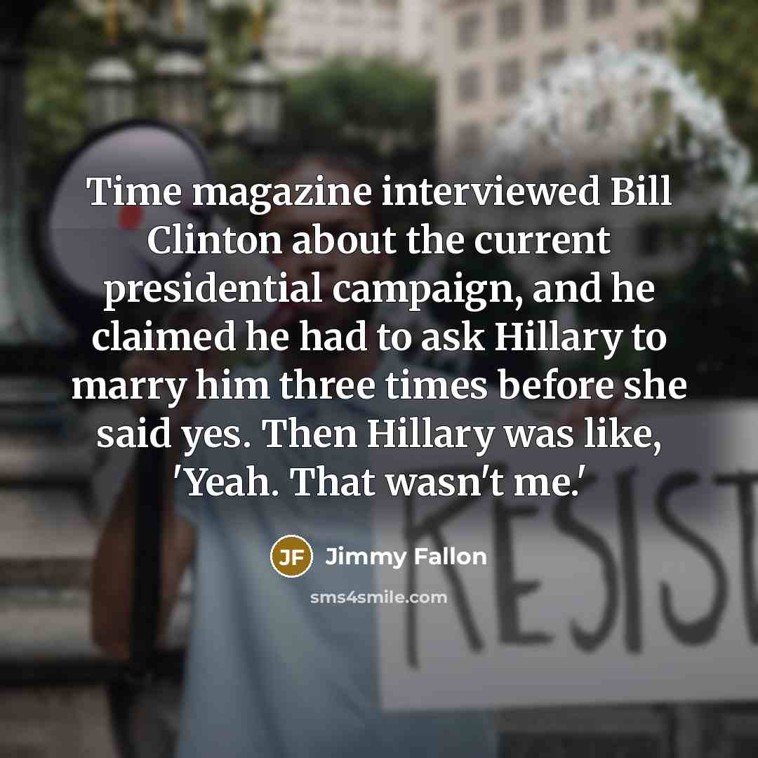 “Time magazine interviewed Bill Clinton about the current presidential campaign, and he claimed he had to ask Hillary to marry him three times before she said yes. Then Hillary was like, 'Yeah. That wasn't me.'” quote by Jimmy Fallon