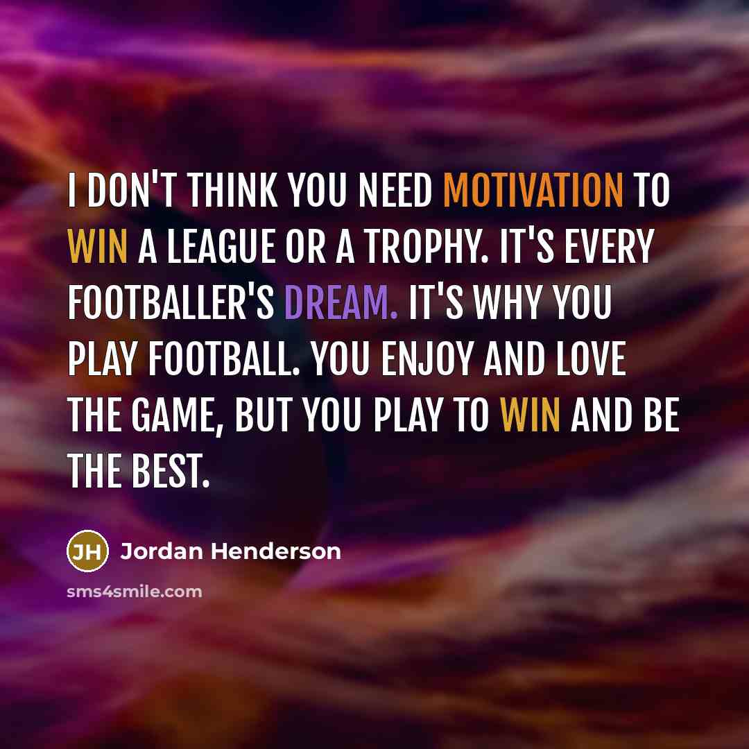 “I don't think you need motivation to win a league or a trophy. It's every footballer's dream. It's why you play football. You enjoy and love the game, but you play to win and be the best.” quote by Jordan Henderson