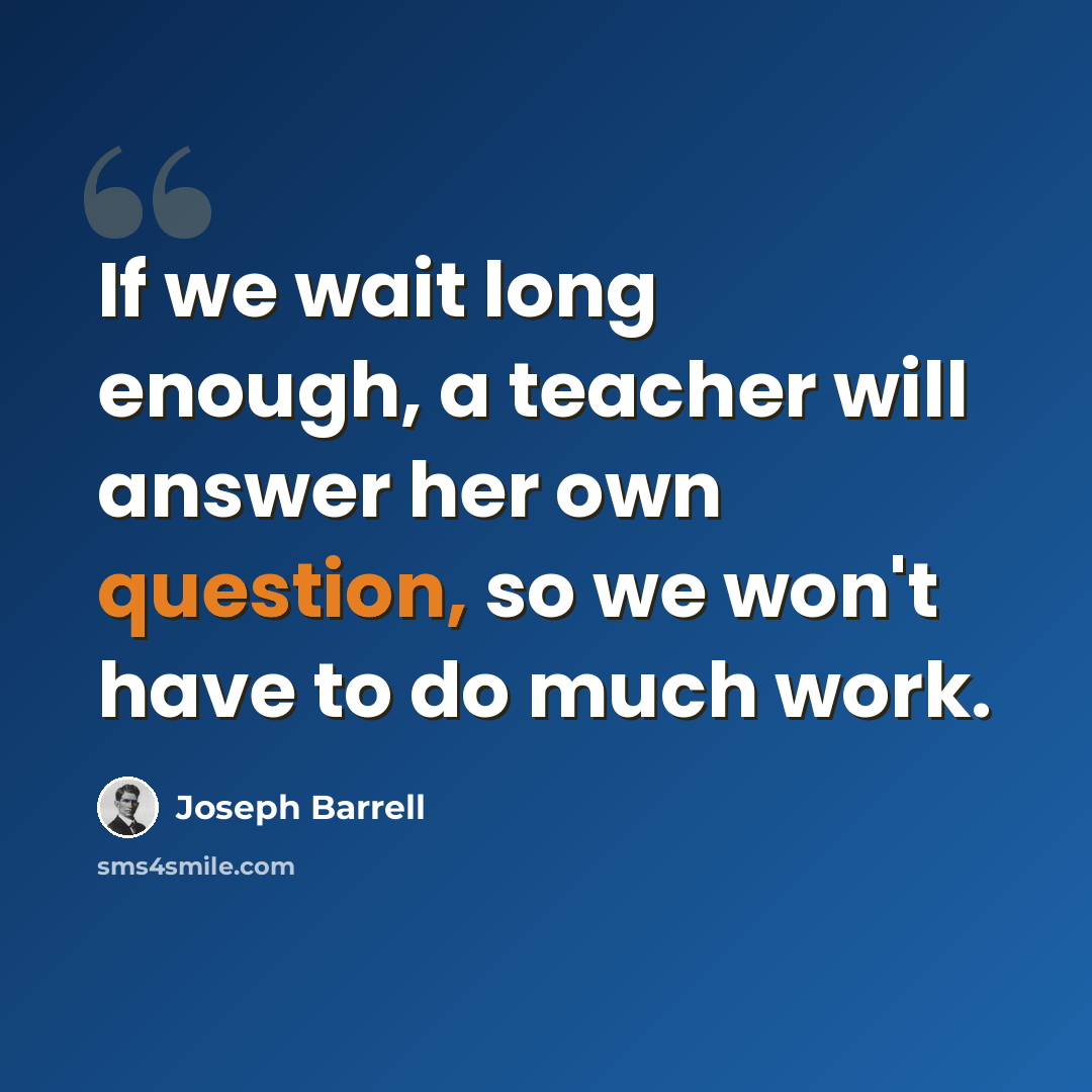 “If we wait long enough, a teacher will answer her own question, so we won't have to do much work.” quote by Joseph Barrell
