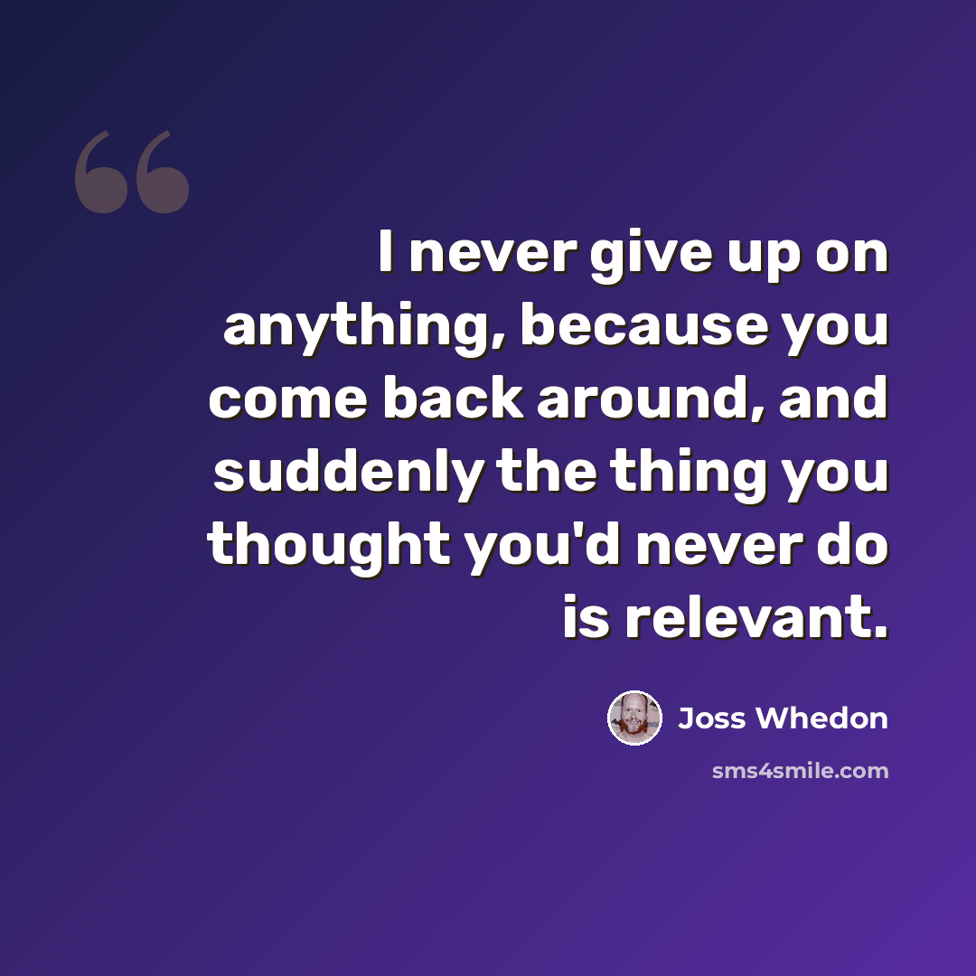 “I never give up on anything, because you come back around, and suddenly the thing you thought you'd never do is relevant.” quote by Joss Whedon
