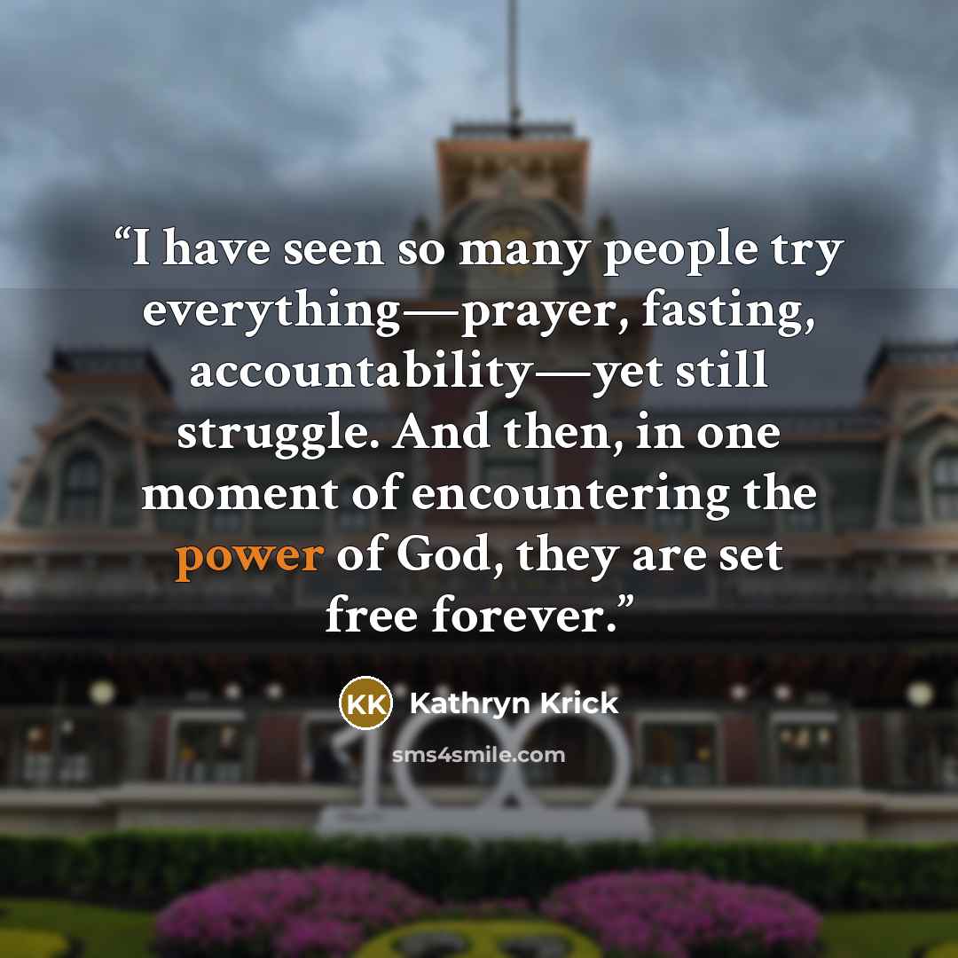 “I have seen so many people try everything—prayer, fasting, accountability—yet still struggle. And then, in one moment of encountering the power of God, they are set free forever.” quote by Kathryn Krick