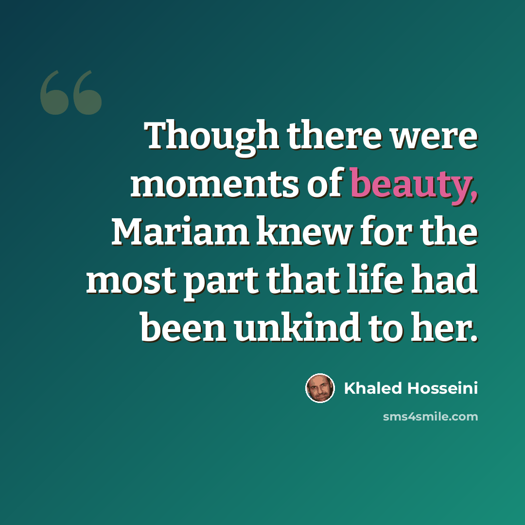 “Though there were moments of beauty, Mariam knew for the most part that life had been unkind to her.” quote by Khaled Hosseini