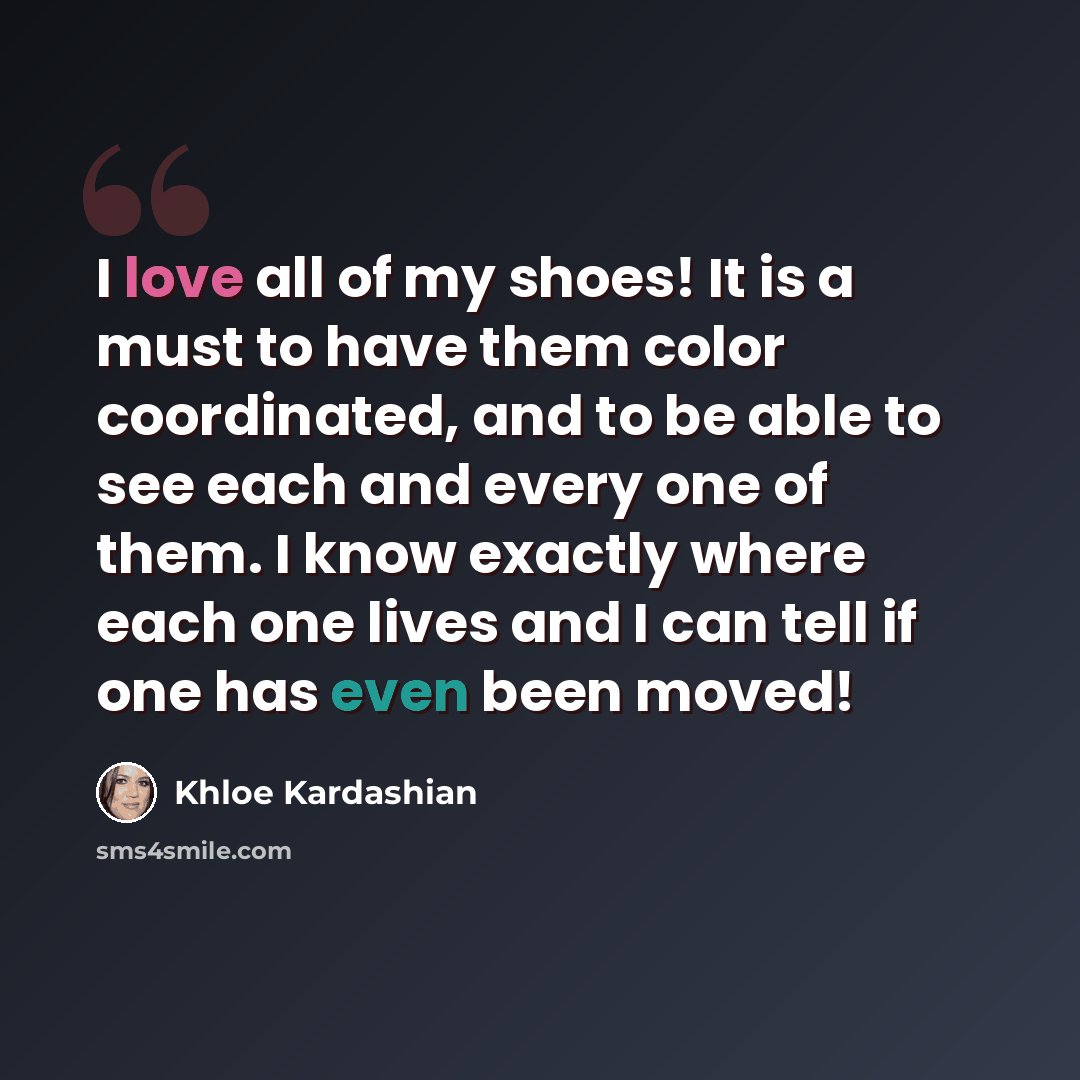 “I love all of my shoes! It is a must to have them color coordinated, and to be able to see each and every one of them. I know exactly where each one lives and I can tell if one has even been moved!” quote by Khloe Kardashian