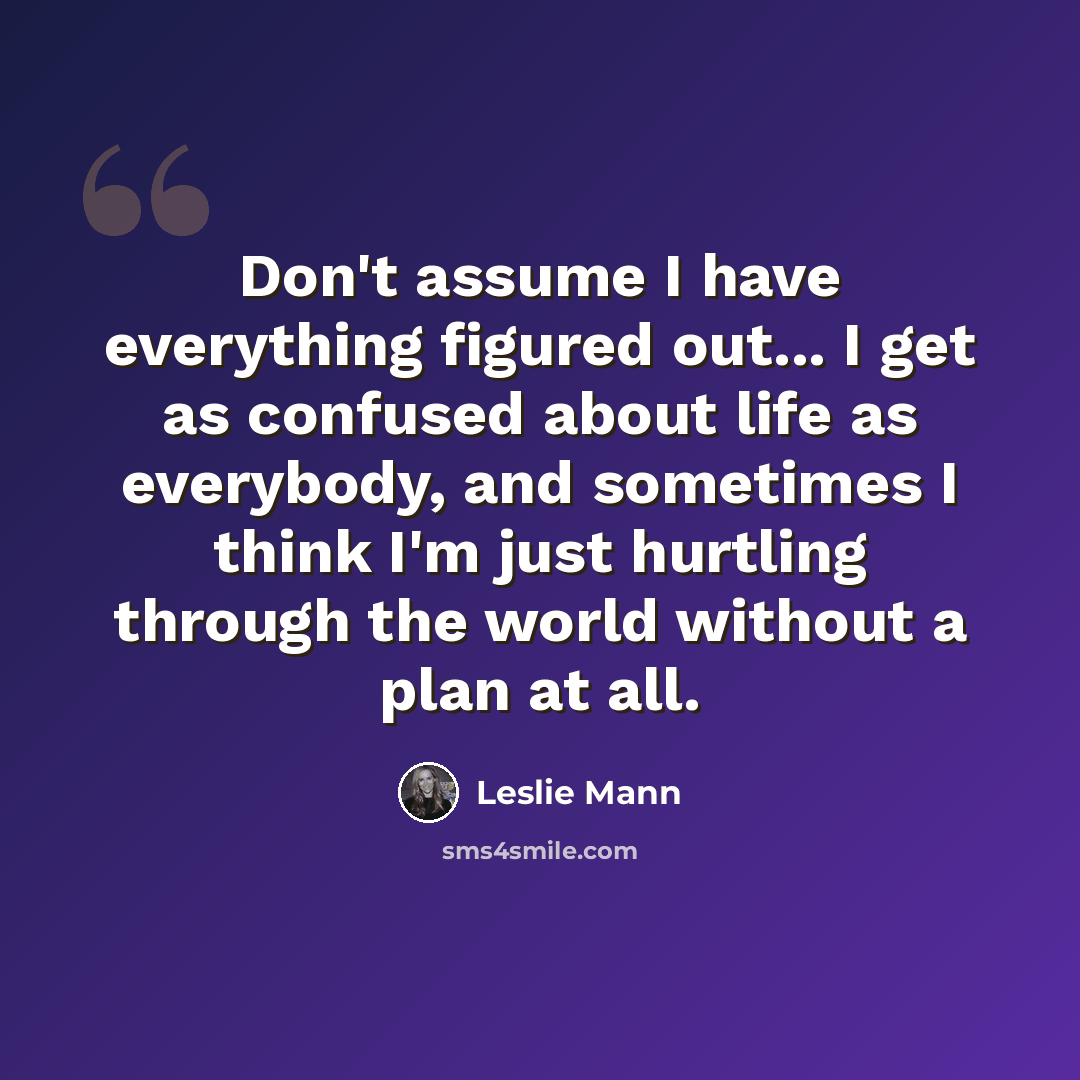 “Don't assume I have everything figured out... I get as confused about life as everybody, and sometimes I think I'm just hurtling through the world without a plan at all.” quote by Leslie Mann