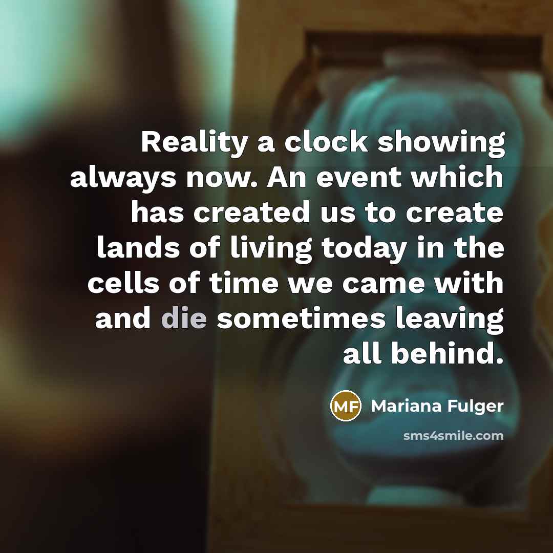 “Reality a clock showing always now. An event which has created us to create lands of living today in the cells of time we came with and die sometimes leaving all behind.” quote by Mariana Fulger
