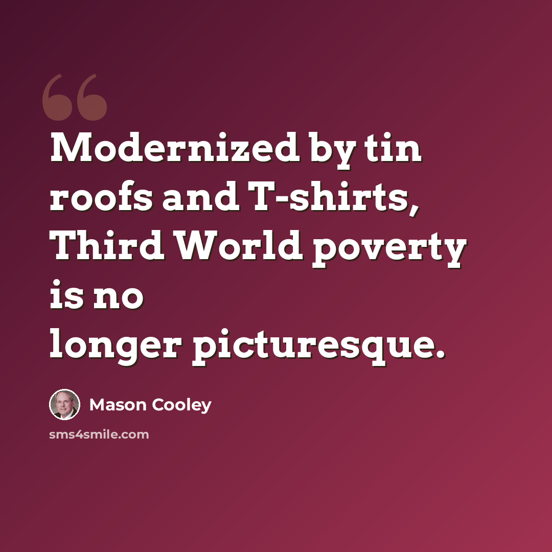 “Modernized by tin roofs and T-shirts, Third World poverty is no longer picturesque.” quote by Mason Cooley