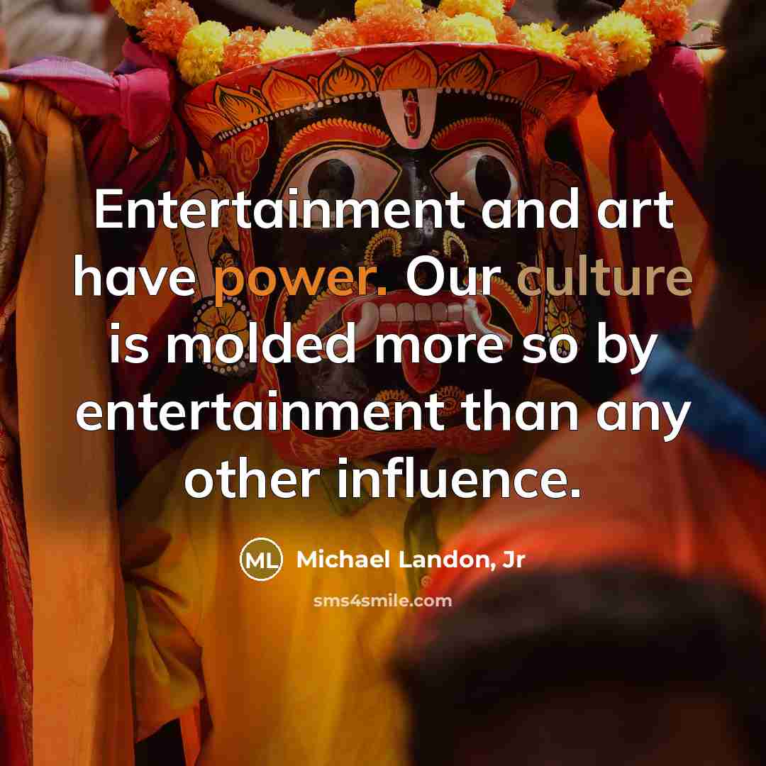 “Entertainment and art have power. Our culture is molded more so by entertainment than any other influence.” quote by Michael Landon, Jr