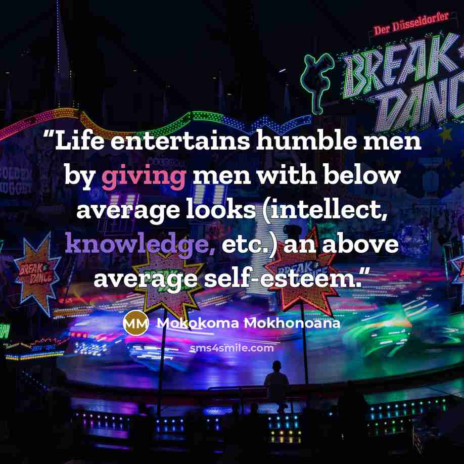 “Life entertains humble men by giving men with below average looks (intellect, knowledge, etc.) an above average self-esteem.” quote by Mokokoma Mokhonoana