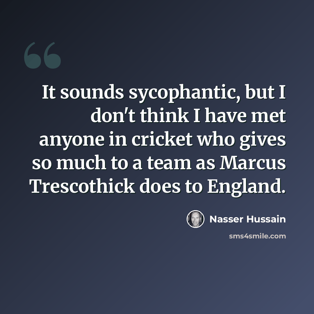 “It sounds sycophantic, but I don't think I have met anyone in cricket who gives so much to a team as Marcus Trescothick does to England.” quote by Nasser Hussain