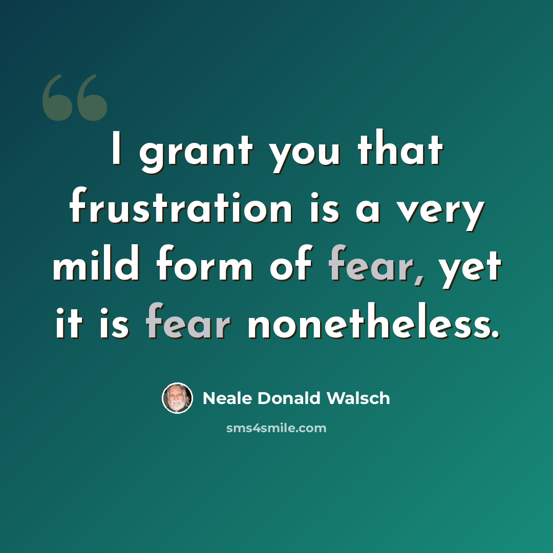 “I grant you that frustration is a very mild form of fear, yet it is fear nonetheless.” quote by Neale Donald Walsch