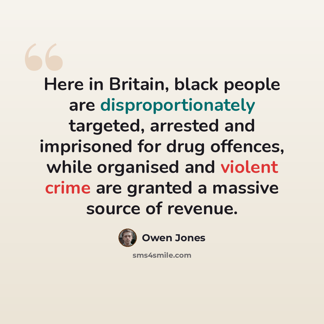 “Here in Britain, black people are disproportionately targeted, arrested and imprisoned for drug offences, while organised and violent crime are granted a massive source of revenue.” quote by Owen Jones