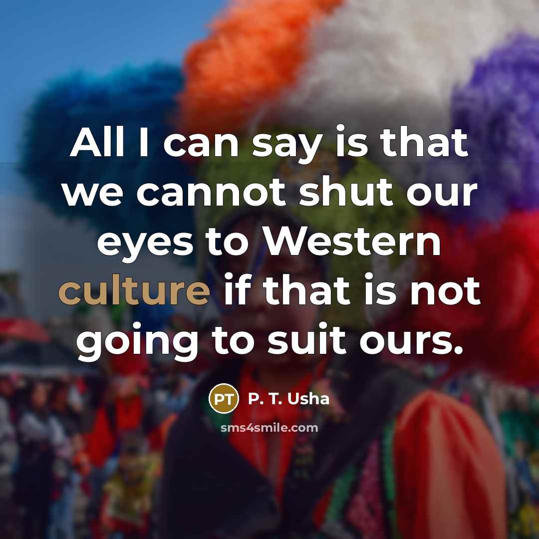 “All I can say is that we cannot shut our eyes to Western culture if that is not going to suit ours.” quote by P. T. Usha