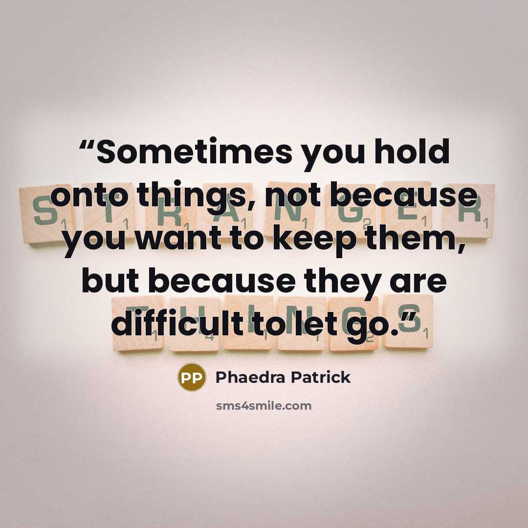 “Sometimes you hold onto things, not because you want to keep them, but because they are difficult to let go.” quote by Phaedra Patrick