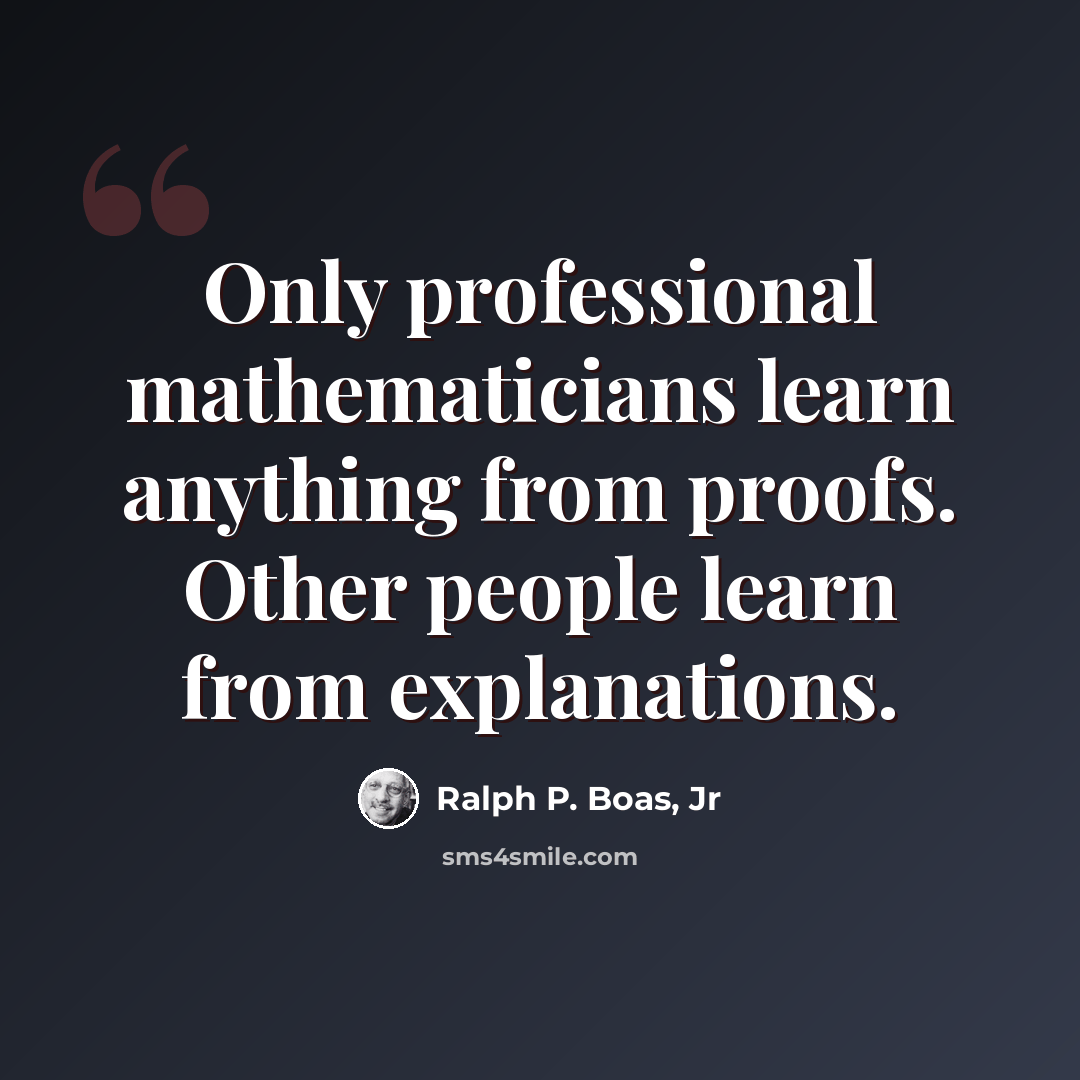 “Only professional mathematicians learn anything from proofs. Other people learn from explanations.” quote by Ralph P. Boas, Jr