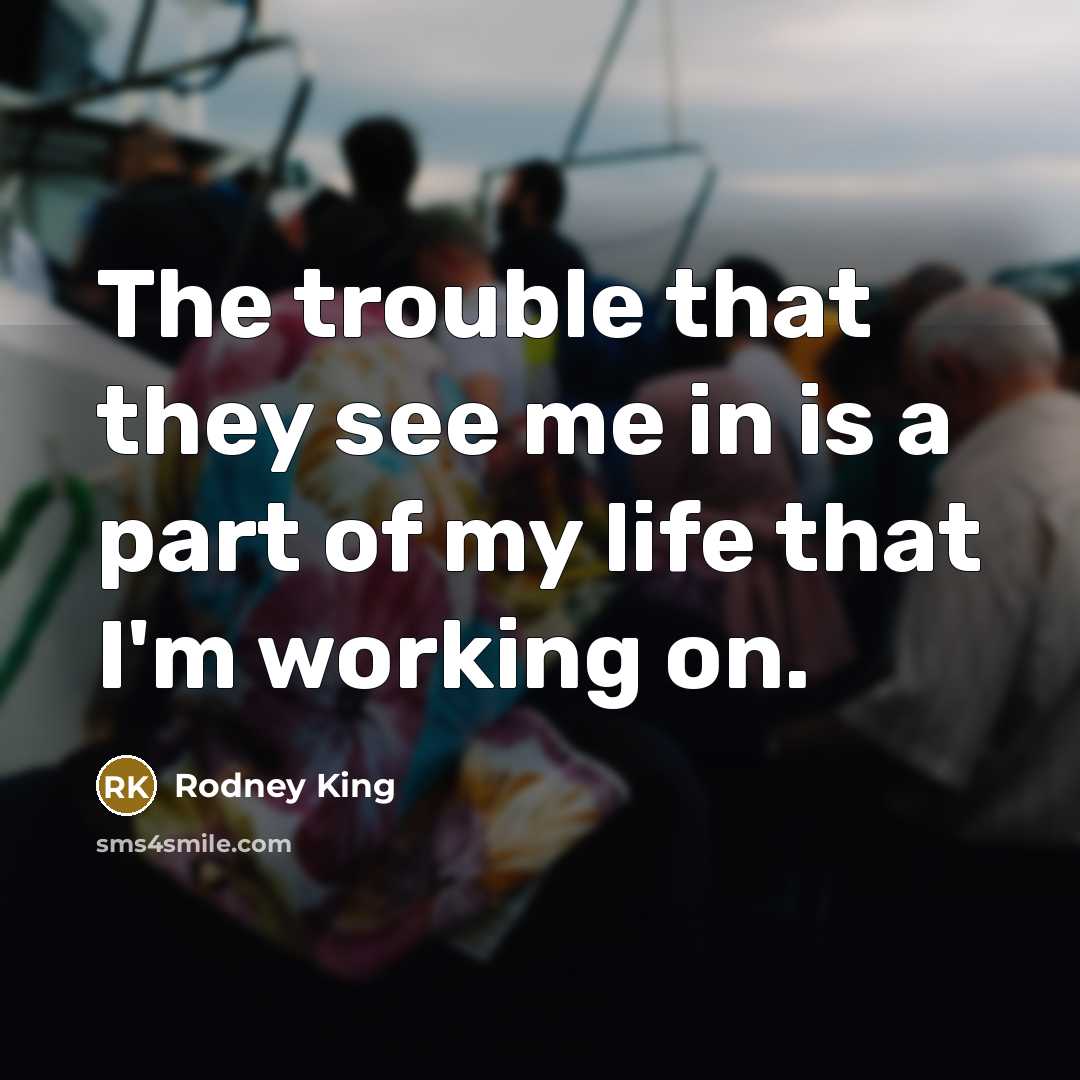“The trouble that they see me in is a part of my life that I'm working on.” quote by Rodney King